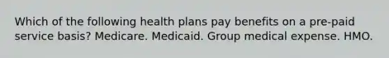 Which of the following health plans pay benefits on a pre-paid service basis? Medicare. Medicaid. Group medical expense. HMO.