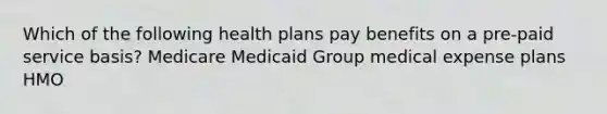 Which of the following health plans pay benefits on a pre-paid service basis? Medicare Medicaid Group medical expense plans HMO