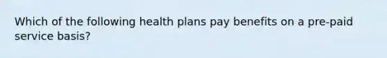 Which of the following health plans pay benefits on a pre-paid service basis?