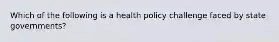 Which of the following is a health policy challenge faced by state governments?