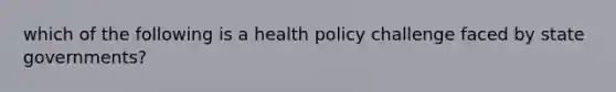 which of the following is a health policy challenge faced by state governments?