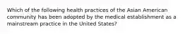 Which of the following health practices of the Asian American community has been adopted by the medical establishment as a mainstream practice in the United States?