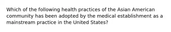 Which of the following health practices of the Asian American community has been adopted by the medical establishment as a mainstream practice in the United States?