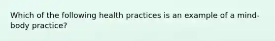 Which of the following health practices is an example of a mind-body practice?