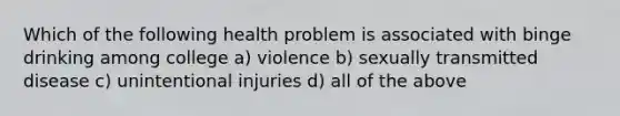 Which of the following health problem is associated with binge drinking among college a) violence b) sexually transmitted disease c) unintentional injuries d) all of the above