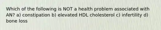 Which of the following is NOT a health problem associated with AN? a) constipation b) elevated HDL cholesterol c) infertility d) bone loss