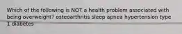 Which of the following is NOT a health problem associated with being overweight? osteoarthritis sleep apnea hypertension type 1 diabetes