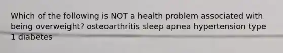 Which of the following is NOT a health problem associated with being overweight? osteoarthritis sleep apnea hypertension type 1 diabetes