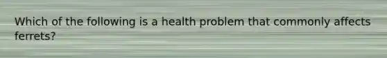 Which of the following is a health problem that commonly affects ferrets?