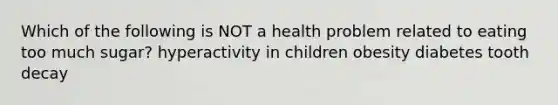 Which of the following is NOT a health problem related to eating too much sugar? hyperactivity in children obesity diabetes tooth decay