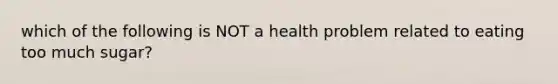 which of the following is NOT a health problem related to eating too much sugar?