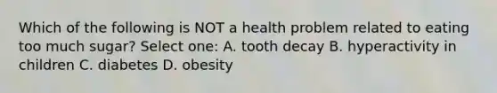 Which of the following is NOT a health problem related to eating too much sugar? Select one: A. tooth decay B. hyperactivity in children C. diabetes D. obesity