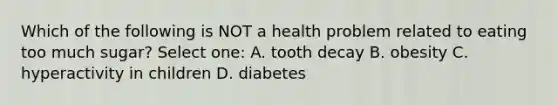 Which of the following is NOT a health problem related to eating too much sugar? Select one: A. tooth decay B. obesity C. hyperactivity in children D. diabetes