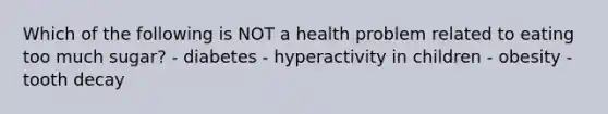 Which of the following is NOT a health problem related to eating too much sugar? - diabetes - hyperactivity in children - obesity - tooth decay