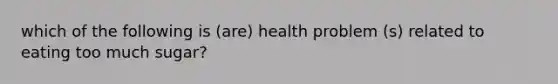 which of the following is (are) health problem (s) related to eating too much sugar?