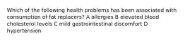 Which of the following health problems has been associated with consumption of fat replacers? A allergies B elevated blood cholesterol levels C mild gastrointestinal discomfort D hypertension