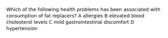 Which of the following health problems has been associated with consumption of fat replacers? A allergies B elevated blood cholesterol levels C mild gastrointestinal discomfort D hypertension