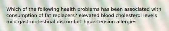 Which of the following health problems has been associated with consumption of fat replacers? elevated blood cholesterol levels mild gastrointestinal discomfort hypertension allergies