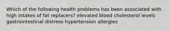 Which of the following health problems has been associated with high intakes of fat replacers? elevated blood cholesterol levels gastrointestinal distress hypertension allergies