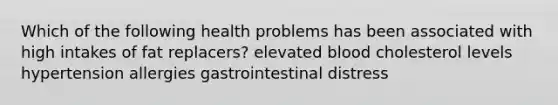 Which of the following health problems has been associated with high intakes of fat replacers? elevated blood cholesterol levels hypertension allergies gastrointestinal distress