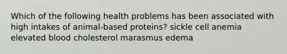 Which of the following health problems has been associated with high intakes of animal-based proteins? sickle cell anemia elevated blood cholesterol marasmus edema