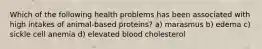 Which of the following health problems has been associated with high intakes of animal-based proteins? a) marasmus b) edema c) sickle cell anemia d) elevated blood cholesterol