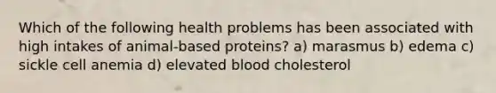 Which of the following health problems has been associated with high intakes of animal-based proteins? a) marasmus b) edema c) sickle cell anemia d) elevated blood cholesterol