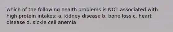 which of the following health problems is NOT associated with high protein intakes: a. kidney disease b. bone loss c. heart disease d. sickle cell anemia