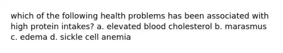 which of the following health problems has been associated with high protein intakes? a. elevated blood cholesterol b. marasmus c. edema d. sickle cell anemia