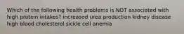 Which of the following health problems is NOT associated with high protein intakes? increased urea production kidney disease high blood cholesterol sickle cell anemia