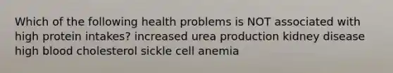 Which of the following health problems is NOT associated with high protein intakes? increased urea production kidney disease high blood cholesterol sickle cell anemia