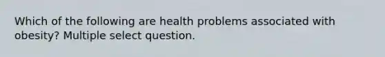 Which of the following are health problems associated with obesity? Multiple select question.