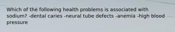 Which of the following health problems is associated with sodium? -dental caries -neural tube defects -anemia -high blood pressure