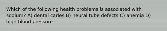 Which of the following health problems is associated with sodium? A) dental caries B) neural tube defects C) anemia D) high <a href='https://www.questionai.com/knowledge/kD0HacyPBr-blood-pressure' class='anchor-knowledge'>blood pressure</a>