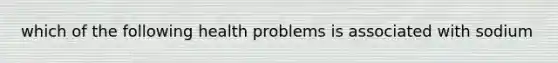 which of the following health problems is associated with sodium