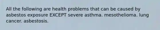 All the following are health problems that can be caused by asbestos exposure EXCEPT severe asthma. mesothelioma. lung cancer. asbestosis.