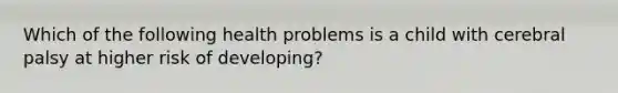 Which of the following health problems is a child with cerebral palsy at higher risk of developing?