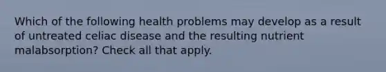 Which of the following health problems may develop as a result of untreated celiac disease and the resulting nutrient malabsorption? Check all that apply.