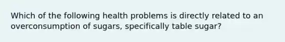 Which of the following health problems is directly related to an overconsumption of sugars, specifically table sugar?