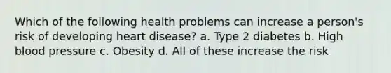 Which of the following health problems can increase a person's risk of developing heart disease? a. Type 2 diabetes b. High blood pressure c. Obesity d. All of these increase the risk