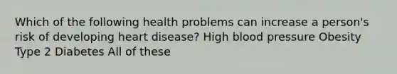 Which of the following health problems can increase a person's risk of developing heart disease? High blood pressure Obesity Type 2 Diabetes All of these