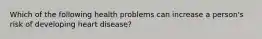 Which of the following health problems can increase a person's risk of developing heart disease?