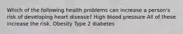 Which of the following health problems can increase a person's risk of developing heart disease? High blood pressure All of these increase the risk. Obesity Type 2 diabetes