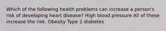 Which of the following health problems can increase a person's risk of developing heart disease? High blood pressure All of these increase the risk. Obesity Type 2 diabetes