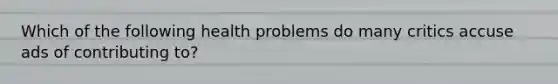 Which of the following health problems do many critics accuse ads of contributing to?