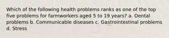 Which of the following health problems ranks as one of the top five problems for farmworkers aged 5 to 19 years? a. Dental problems b. Communicable diseases c. Gastrointestinal problems d. Stress