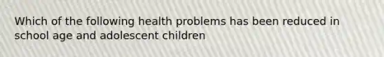 Which of the following health problems has been reduced in school age and adolescent children