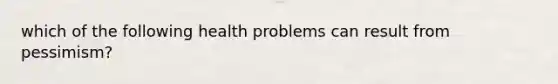 which of the following health problems can result from pessimism?