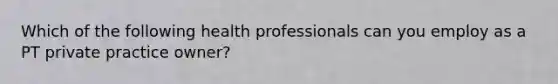 Which of the following health professionals can you employ as a PT private practice owner?