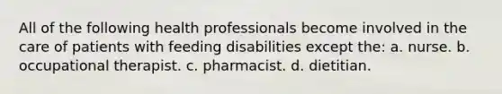 All of the following health professionals become involved in the care of patients with feeding disabilities except the: a. nurse. b. occupational therapist. c. pharmacist. d. dietitian.